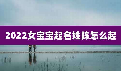 2022女宝宝起名姓陈怎么起