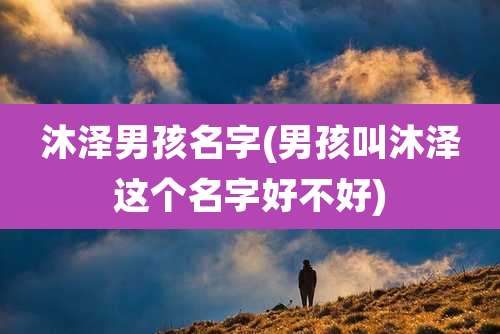 沐泽男孩名字(男孩叫沐泽这个名字好不好)
