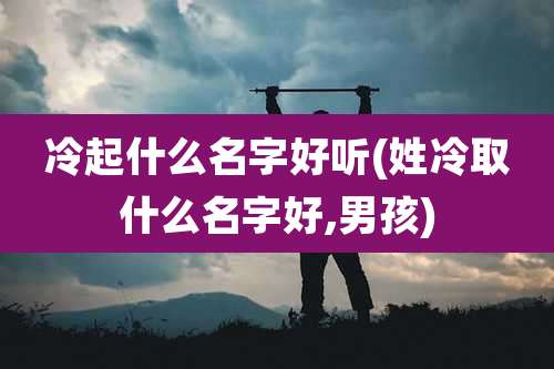 冷起什么名字好听(姓冷取什么名字好,男孩)