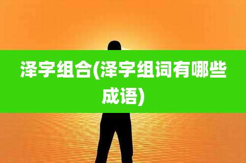 泽字组合(泽字组词有哪些成语)