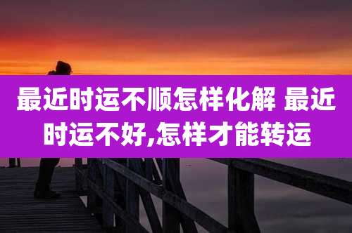 最近时运不顺怎样化解 最近时运不好,怎样才能转运