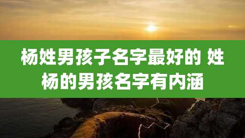 杨姓男孩子名字最好的 姓杨的男孩名字有内涵