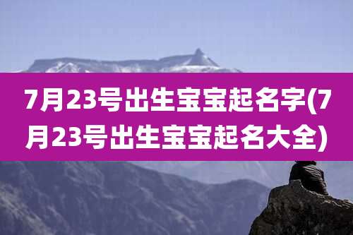 7月23号出生宝宝起名字(7月23号出生宝宝起名大全)