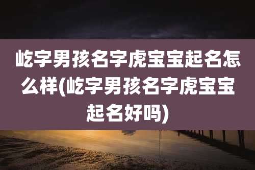 屹字男孩名字虎宝宝起名怎么样(屹字男孩名字虎宝宝起名好吗)