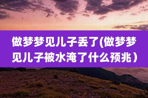 做梦梦见儿子丢了(做梦梦见儿子被水淹了什么预兆）