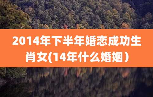 2014年下半年婚恋成功生肖女(14年什么婚姻)