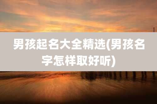 男孩起名大全精选(男孩名字怎样取好听)