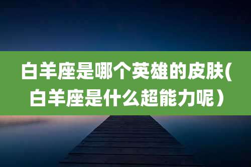 白羊座是哪个英雄的皮肤(白羊座是什么超能力呢）