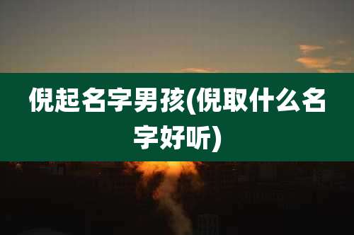 倪起名字男孩(倪取什么名字好听)