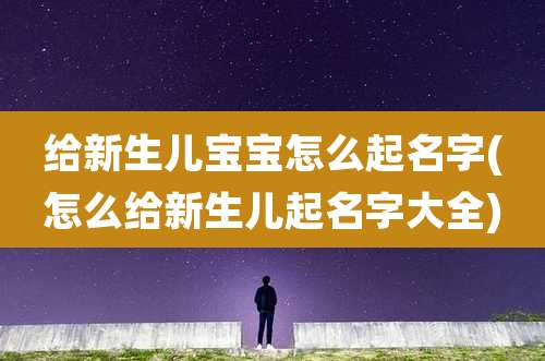 给新生儿宝宝怎么起名字(怎么给新生儿起名字大全)
