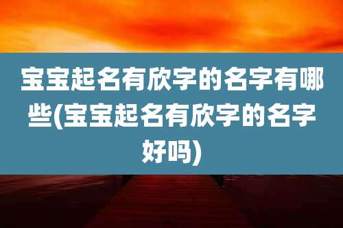 宝宝起名有欣字的名字有哪些(宝宝起名有欣字的名字好吗)