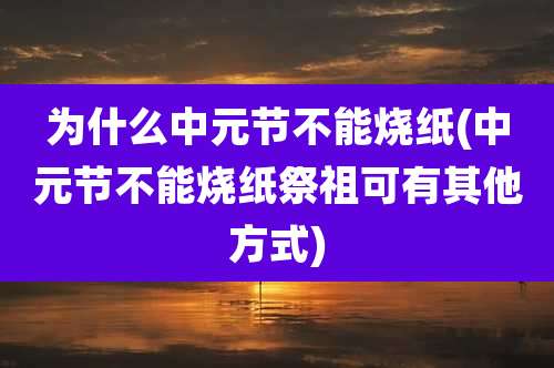 为什么中元节不能烧纸(中元节不能烧纸祭祖可有其他方式)