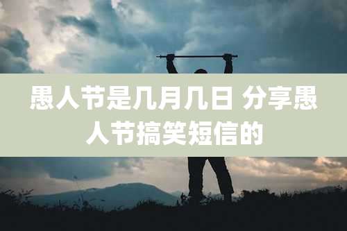 愚人节是几月几日 分享愚人节搞笑短信的