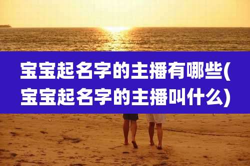 宝宝起名字的主播有哪些(宝宝起名字的主播叫什么)