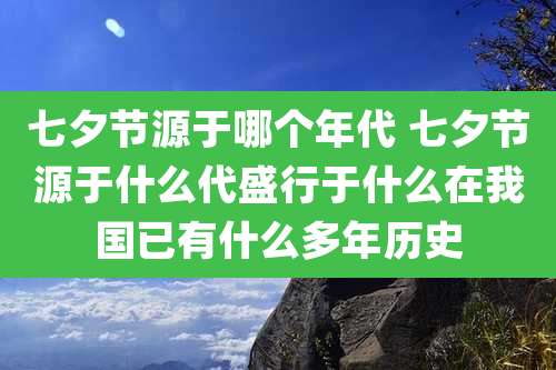 七夕节源于哪个年代 七夕节源于什么代盛行于什么在我国已有什么多年历史