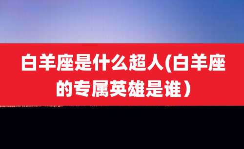 白羊座是什么超人(白羊座的专属英雄是谁)