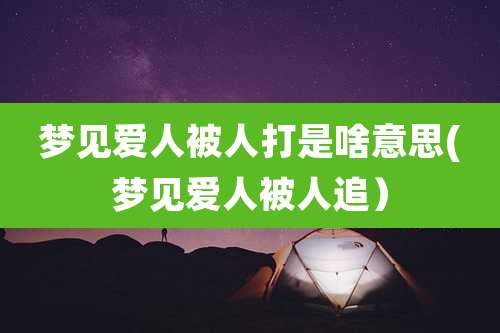 梦见爱人被人打是啥意思(梦见爱人被人追)