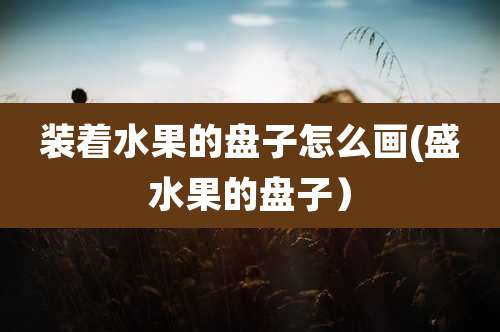 装着水果的盘子怎么画(盛水果的盘子)