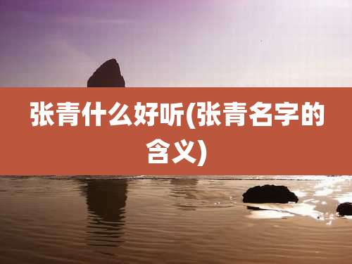 张青什么好听(张青名字的含义)