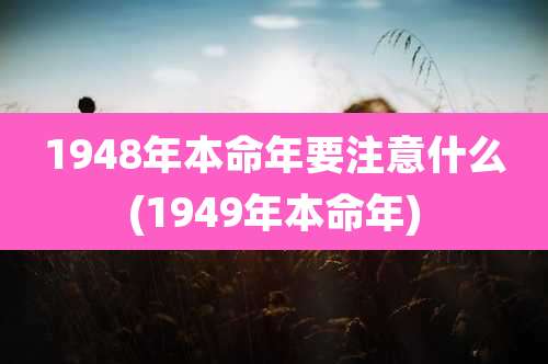 1948年本命年要注意什么(1949年本命年)
