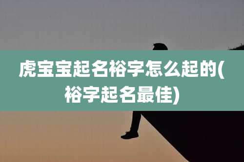 虎宝宝起名裕字怎么起的(裕字起名最佳)