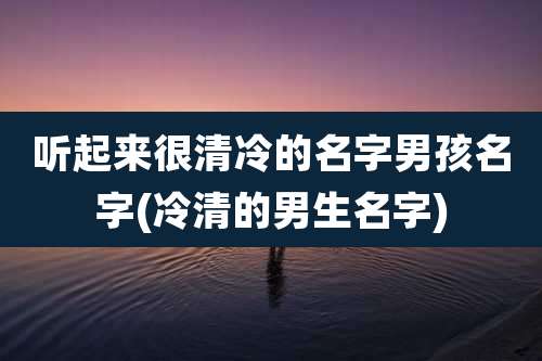 听起来很清冷的名字男孩名字(冷清的男生名字)