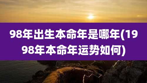 98年出生本命年是哪年(1998年本命年运势如何)