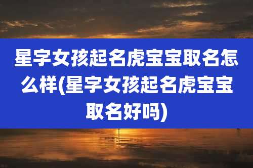 星字女孩起名虎宝宝取名怎么样(星字女孩起名虎宝宝取名好吗)