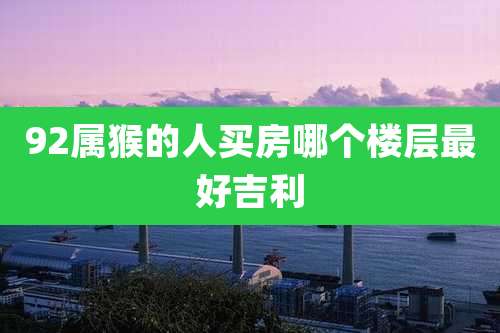 92属猴的人买房哪个楼层最好吉利