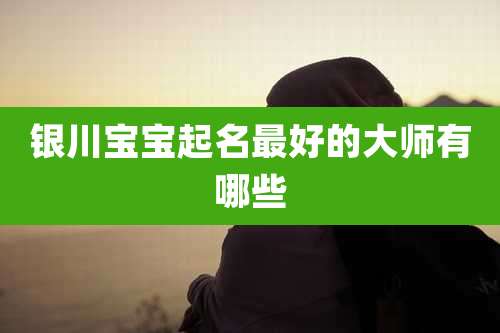 银川宝宝起名最好的大师有哪些