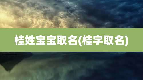 桂姓宝宝取名(桂字取名)