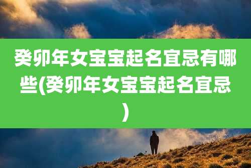 癸卯年女宝宝起名宜忌有哪些(癸卯年女宝宝起名宜忌)