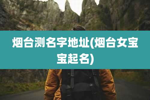 烟台测名字地址(烟台女宝宝起名)