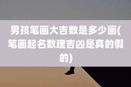 男孩笔画大吉数是多少画(笔画起名数理吉凶是真的假的)