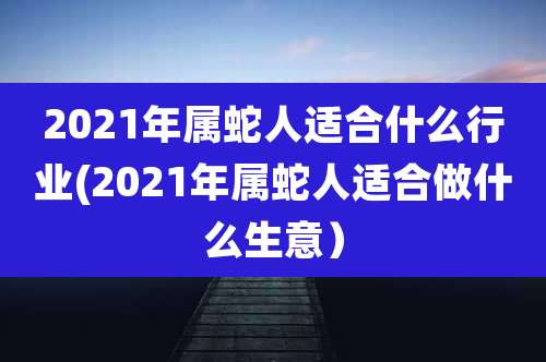 2021年属蛇人适合什么行业(2021年属蛇人适合做什么生意）