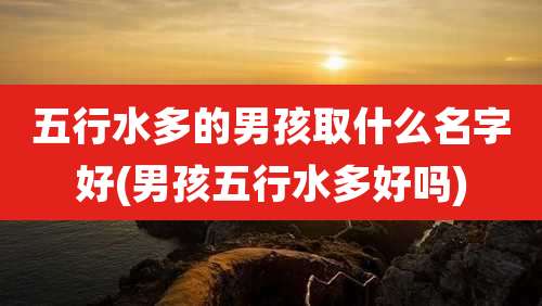五行水多的男孩取什么名字好(男孩五行水多好吗)