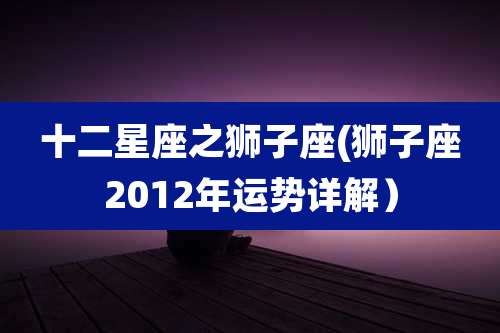 十二星座之狮子座(狮子座2012年运势详解）