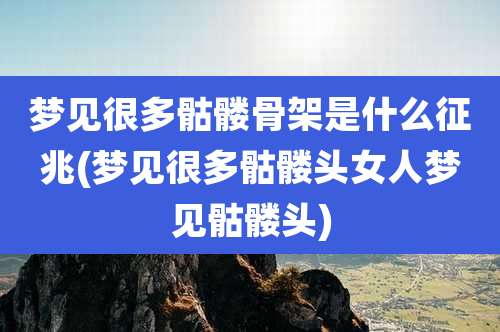 梦见很多骷髅骨架是什么征兆(梦见很多骷髅头女人梦见骷髅头)