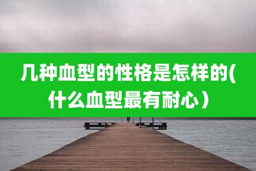 几种血型的性格是怎样的(什么血型最有耐心）