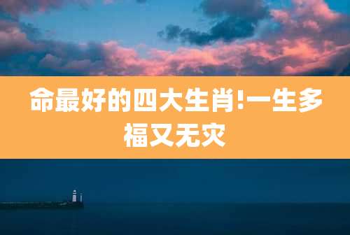 命最好的四大生肖!一生多福又无灾
