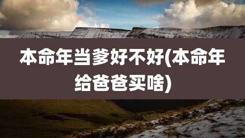 本命年当爹好不好(本命年给爸爸买啥)