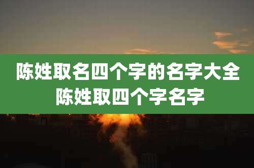 陈姓取名四个字的名字大全 陈姓取四个字名字