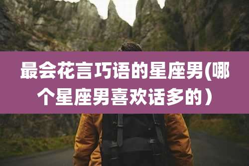 最会花言巧语的星座男(哪个星座男喜欢话多的)