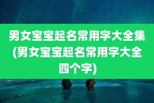 男女宝宝起名常用字大全集(男女宝宝起名常用字大全四个字)
