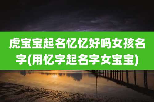 虎宝宝起名忆忆好吗女孩名字(用忆字起名字女宝宝)