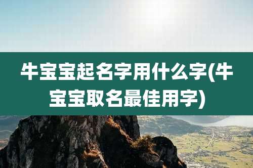 牛宝宝起名字用什么字(牛宝宝取名最佳用字)