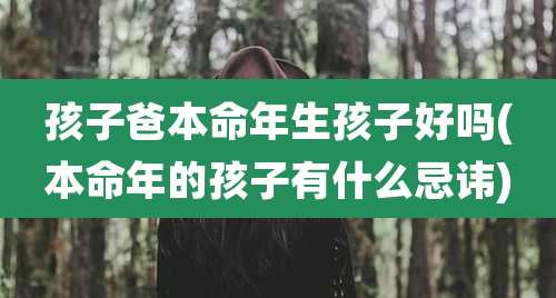 孩子爸本命年生孩子好吗(本命年的孩子有什么忌讳)
