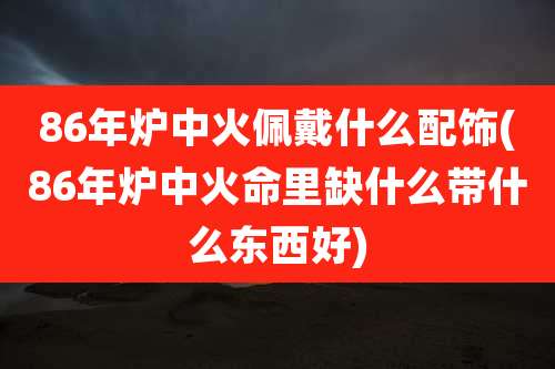 86年炉中火佩戴什么配饰(86年炉中火命里缺什么带什么东西好)