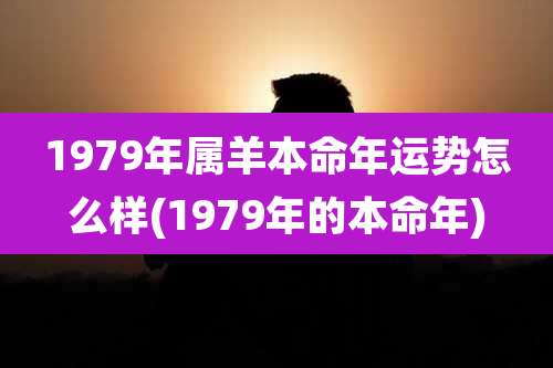 1979年属羊本命年运势怎么样(1979年的本命年)