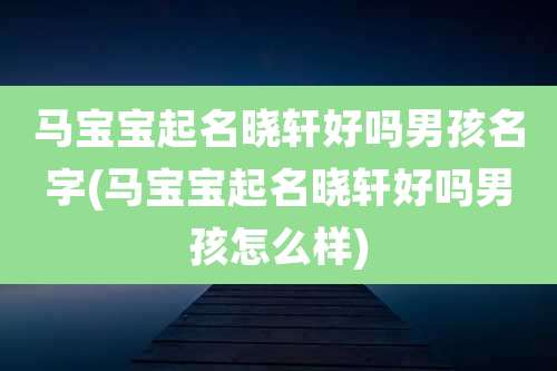 马宝宝起名晓轩好吗男孩名字(马宝宝起名晓轩好吗男孩怎么样)